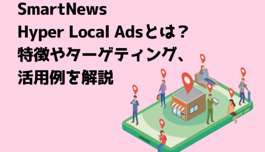 SmartNews Hyper Local Adsとは？特徴やターゲティング、活用例を解説