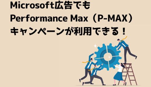Microsoft広告でもPerformance Max（P-MAX）キャンペーンが利用できる！メリットとデメリット、設定方法を解説