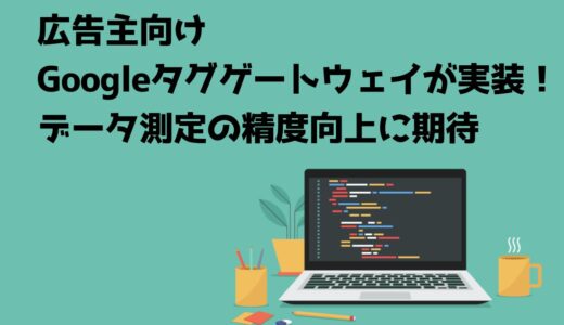 広告主向けGoogleタグゲートウェイが実装！データ測定の精度向上に期待