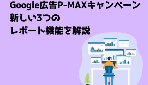 Google広告P-MAXキャンペーンにおいてレポート機能が進化！新しい3つのレポート機能を解説