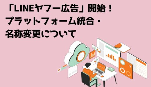 「LINEヤフー広告」開始！プラットフォーム統合・名称変更について