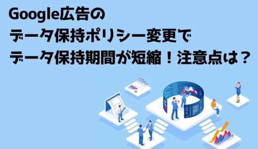 Google広告のデータ保持ポリシー変更でデータ保持期間が短縮！注意点は？