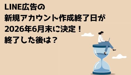 LINE広告の新規アカウント作成終了日が2026年6月末に決定！終了した後は？