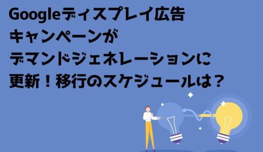 Googleディスプレイ広告キャンペーンがデマンドジェネレーションに更新！移行のスケジュールは？